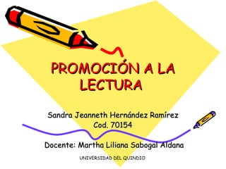 PROMOCIÓN A LA LECTURA  Sandra Jeanneth Hernández Ramírez Cod. 70154 Docente: Martha Liliana Sabogal Aldana UNIVERSIDAD DEL QUINDIO  