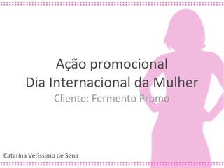 Ação promocional
       Dia Internacional da Mulher
                 Cliente: Fermento Promo



Catarina Veríssimo de Sena
 