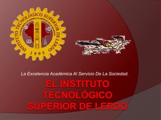 La Excelencia Académica Al Servicio De La Sociedad.  EL INSTITUTO TECNOLÓGICO SUPERIOR DE LERDO 