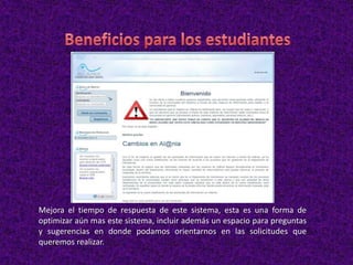 Mejora el tiempo de respuesta de este sistema, esta es una forma de
optimizar aún mas este sistema, incluir además un espacio para preguntas
y sugerencias en donde podamos orientarnos en las solicitudes que
queremos realizar.
 