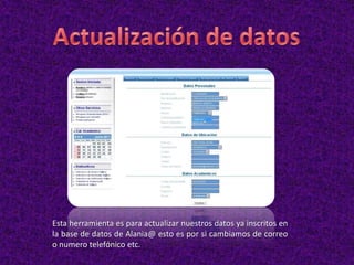 Esta herramienta es para actualizar nuestros datos ya inscritos en
la base de datos de Alania@ esto es por si cambiamos de correo
o numero telefónico etc.
 