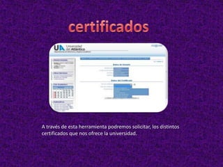 A través de esta herramienta podremos solicitar, los distintos
certificados que nos ofrece la universidad.
 