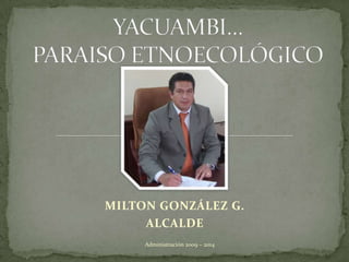 YACUAMBI…PARAISO ETNOECOLÓGICO MILTON GONZÁLEZ G. ALCALDE Administración 2009 ~ 2014 