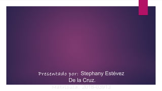 Presentado por: Stephany Estévez
De la Cruz.
Matricula: 2018-03913
 