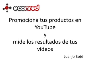 Promociona tus productos en
YouTube
y
mide los resultados de tus
vídeos
Juanjo Boté
 
