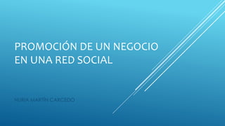 PROMOCIÓN DE UN NEGOCIO
EN UNA RED SOCIAL
NURIA MARTÍN CARCEDO
 