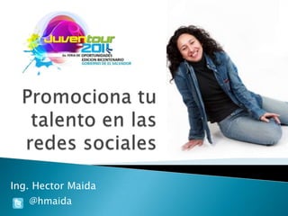 Promociona tu talento en las redes sociales Ing. Hector Maida       @hmaida 