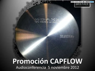 Promoción CAPFLOW
Audioconferencia 5 noviembre 2012
 