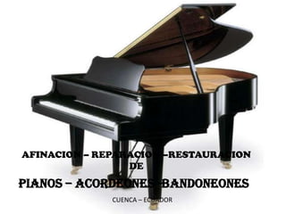 AFINACION – REPARACION –RESTAURACION
                 DE
PIANOS – ACORDEONES -BANDONEONES
              CUENCA – ECUADOR
 