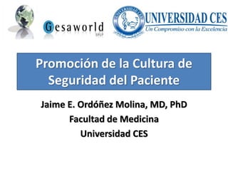 Promoción de la Cultura de
Seguridad del Paciente
Jaime E. Ordóñez Molina, MD, PhD
Facultad de Medicina
Universidad CES
 