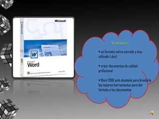 Ventajas:• un formato nativo cerrado y muy utilizado (.doc)• crear documentos de calidad profesional• Word 2010 está diseñado para brindarle las mejores herramientas para dar  formato a los documentos
