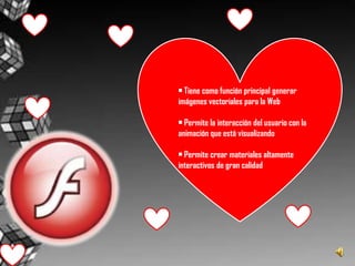 • Tiene como función principal generar imágenes vectoriales para la Web• Permite la interacción del usuario con la animación que está visualizando• Permite crear materiales altamente interactivos de gran calidad