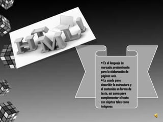 • Es el lenguaje de marcado predominante para la elaboración de páginas web.• Es usado para describir la estructura y el contenido en forma de texto, así como para complementar el texto con objetos tales como imágenes