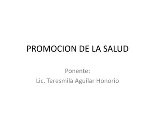 PROMOCION DE LA SALUD Ponente: Lic. Teresmila Aguilar Honorio 