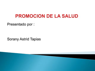 PROMOCION DE LA SALUD Presentado por : Sorany Astrid Tapias  