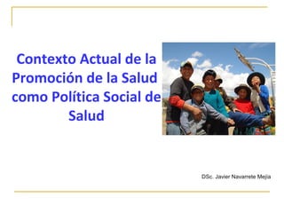 Contexto Actual de la
Promoción de la Salud
como Política Social de
Salud

DSc. Javier Navarrete Mejía

 