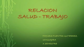 RELACION
SALUD - TRABAJO
FAYURIS FUENTES GUTIERREZ
UNIGUAJIRA
X SEMESTRE
 