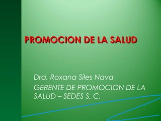 PROMOCION DE LA SALUDPROMOCION DE LA SALUD
Dra. Roxana Siles Nava
GERENTE DE PROMOCION DE LA
SALUD – SEDES S. C.
 