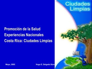 Mayo, 2005 Hugo E. Delgado Súmar 1
Promoción de la Salud
Experiencias Nacionales
Costa Rica: Ciudades Limpias
 