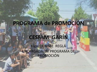 PROGRAMA de PROMOCIÓN

     CESFAM GARÍN
      Klga. DENISSE REGLÁ
  ENCARGADA de PROGRAMA DE
          PROMOCIÓN
 