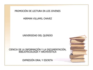 PROMOCIÓN DE LECTURA EN LOS JOVENES HERMAN VILLAMIL CHAVEZ UNIVERSIDAD DEL QUINDIO CIENCIA DE LA INFORMACIÓN Y LA DOCUMENTACIÓN, BIBLIOTECOLOGÍA Y ARCHIVÍSTICA EXPRESIÓN ORAL Y ESCRITA 