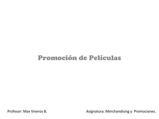 Promoción de Películas
Profesor: Max Viveros B. Asignatura: Merchandising y Promociones.
 