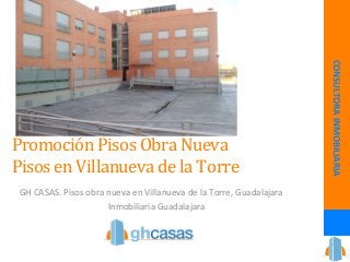 Promoción 
Pisos 
Obra 
Nueva 
Pisos 
en 
Villanueva 
de 
la 
Torre 
GH 
CASAS. 
Pisos 
obra 
nueva 
en 
Villanueva 
de 
la 
Torre, 
Guadalajara 
Inmobiliaria 
Guadalajara 
CONSULTORA 
INMOBILIARIA 
 