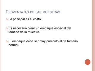 Desventajas de lasmuestrasLa principal es el costo.Es necesariocrear un empaque especial del tamaño de la muestra.El empaquedebe ser muyparecido al de tamaño normal.