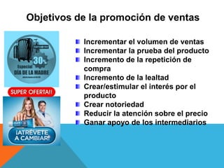 Objetivos de la promoción de ventas
Incrementar el volumen de ventas
Incrementar la prueba del producto
Incremento de la repetición de
compra
Incremento de la lealtad
Crear/estimular el interés por el
producto
Crear notoriedad
Reducir la atención sobre el precio
Ganar apoyo de los intermediarios
 