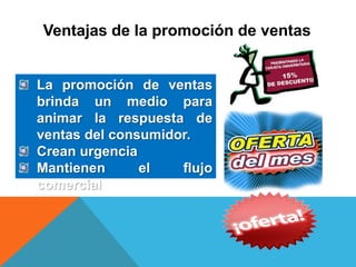 Ventajas de la promoción de ventas
La promoción de ventas
brinda un medio para
animar la respuesta de
ventas del consumidor.
Crean urgencia
Mantienen el flujo
comercial
 