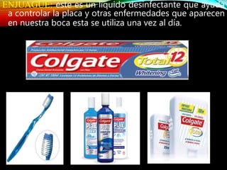 ENJUAGUE: este es un liquido desinfectante que ayuda
a controlar la placa y otras enfermedades que aparecen
en nuestra boca esta se utiliza una vez al día.
 