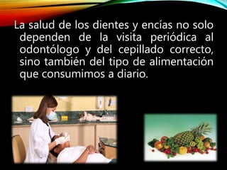 La salud de los dientes y encías no solo
dependen de la visita periódica al
odontólogo y del cepillado correcto,
sino también del tipo de alimentación
que consumimos a diario.
 