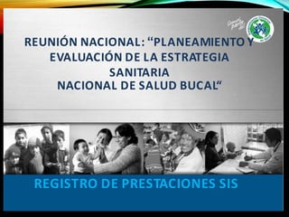 REUNIÓN NACIONAL: “PLANEAMIENTO Y
EVALUACIÓN DE LA ESTRATEGIA
SANITARIA
NACIONAL DE SALUD BUCAL“
REGISTRO DE PRESTACIONES SIS
 