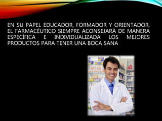 EN SU PAPEL EDUCADOR, FORMADOR Y ORIENTADOR,
EL FARMACÉUTICO SIEMPRE ACONSEJARÁ DE MANERA
ESPECÍFICA E INDIVIDUALIZADA LOS MEJORES
PRODUCTOS PARA TENER UNA BOCA SANA
 
