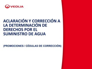 )
ACLARACIÓN Y CORRECCIÓN A
LA DETERMINACIÓN DE
DERECHOS POR EL
SUMINISTRO DE AGUA
(PROMOCIONES / CÉDULAS DE CORRECCIÓN)
 