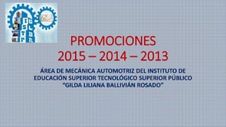PROMOCIONES
2015 – 2014 – 2013
ÁREA DE MECÁNICA AUTOMOTRIZ DEL INSTITUTO DE
EDUCACIÓN SUPERIOR TECNOLÓGICO SUPERIOR PÚBLICO
“GILDA LILIANA BALLIVIÁN ROSADO”
 