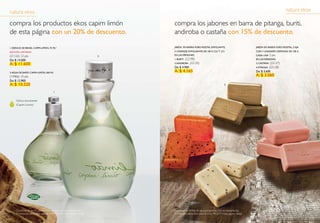 natura ekos                                                                                                                                                          natura ekos

compra los productos ekos capim limón                                      compra los jabones en barra de pitanga, buriti,
de esta página con un 20% de descuento.                                    andiroba o castaña con 15% de descuento.

1. esencia de brasil capim-limón, 75 ml*                                   jabón en barra puro Vegetal eXfoliante,                           jabón en barra puro Vegetal, caja

edición limitada!                                                          3 unidades eXfoliantes de 100 g c/u 4      pts                    con 3 unidades cremosas de 100 g

(21122) 12 pts                                                         2   en las Versiones:                                                 cada una 3    pts
de: $ 14.500                                                               1. buriti(22290)                                                  en las Versiones:

a: $ 11.600                                                                2. andiroba (22125)                                               3. castaña    (22127)
                                                                           de: $ 4.900                                                       4. pitanga   (22128)
2. agua de baño capim-limón, 360 ml                                        a: $ 4.165                                                        de: $ 3.600
(19406) 10 pts                                                                                                                               a: $ 3.060
de: $ 12.900
a: $ 10.320                                                                                                              3


                                       1


     Cítrico envolvente
     (Capim Limón)

                                                                                       1




                                                                                                                                                4




                                                                                                         2




               *




     Confirme las fechas de las promociones con su consultor(a)            Confirme las fechas de las promociones con su consultor(a)
92   Promoción válida sólo para el ciclo 9B/2010 hasta agotar stock.       Promoción válida sólo para el ciclo 9B/2010 hasta agotar stock.                                       93
 