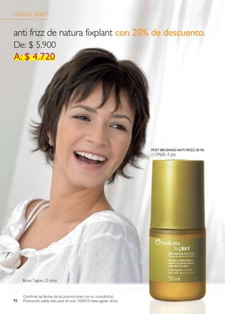 natura plant

anti frizz de natura fixplant con 20% de descuento.
De: $ 5.900
a: $ 4.720




                                                                       post brushing anti FriZZ, 50 ml
                                                                       (12968) 4 pts




     Bruna tagliari, 25 años.



     Confirme las fechas de las promociones con su consultor(a)
92   Promoción válida sólo para el ciclo 10/2010 hasta agotar stock.
 
