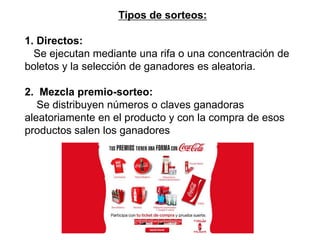 Dra. Alicia De la Peña de León
Tipos de sorteos:
1. Directos:
Se ejecutan mediante una rifa o una concentración de
boletos y la selección de ganadores es aleatoria.
2. Mezcla premio-sorteo:
Se distribuyen números o claves ganadoras
aleatoriamente en el producto y con la compra de esos
productos salen los ganadores
 