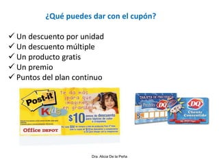 ¿Qué puedes dar con el cupón?
 Un descuento por unidad
 Un descuento múltiple
 Un producto gratis
 Un premio
 Puntos del plan continuo
Dra. Alicia De la Peña
 