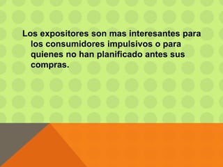 Los expositores son mas interesantes para
los consumidores impulsivos o para
quienes no han planificado antes sus
compras.
 