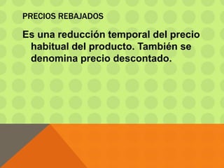 PRECIOS REBAJADOS
Es una reducción temporal del precio
habitual del producto. También se
denomina precio descontado.
 