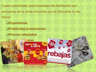 Cuatro actividades promocionales del distribuidor son
exclusivas de la venta minorista que el fabricante no las
ofrece:
Expositores.
Publicidad promocional.
Precios rebajados.
Cupones dobles
 