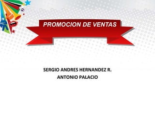 SERGIO ANDRES HERNANDEZ R.
ANTONIO PALACIO
PROMOCION DE VENTAS
 
