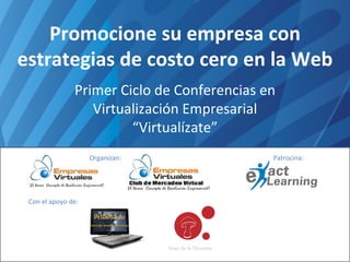Promocione su empresa con estrategias de costo cero en la Web Primer Ciclo de Conferencias en Virtualización Empresarial “Virtualízate” Organizan: Patrocina: Con el apoyo de: 