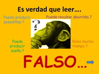 Es verdad que leer….
Puede producir   Puede resultar aburrido.?
pesadillas ?




     Puede                     Roba mucho
   producir                    tiempo ?
    sueño.?


          FALSO…                         11
 