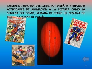 TALLER: LA SEMANA DEL …SEMANA DISEÑAR Y EJECUTAR
ACTIVIDADES DE ANIMACIÓN A LA LECTURA COMO LA
SEMANA DEL COMIC, SEMANA DE STAND UP, SEMANA DE
CUENTO, SEMANA DE POESÍA.




                                               15
 