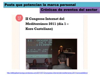 Posts que potencian la marca personal
                   Crónicas de eventos del sector




 http://elblogdeannavega.wordpress.com/2011/07/12/congreso-internet-del-mediterraneo-2011-korocastellano/
 