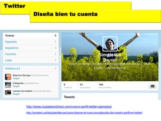 Twitter
                Diseña bien tu cuenta




          http://www.ciudadano2cero.com/nuevo-perfil-twitter-ejemplos/
          http://simple4.us/blog/plantilla-psd-para-disenar-el-nuevo-encabezado-de-nuestro-perfil-en-twitter/
 