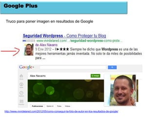 Google Plus

 Truco para poner imagen en resultados de Google




http://www.vivirdelared.com/2012/05/como-conseguir-la-foto-de-autor-en-los-resultados-de-google/
 